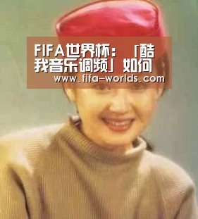 FIFA世界杯:「酷我音乐调频」如何说服父母同意不被看好的爱情(图1) 2026世界杯