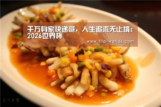 千万身家快递哥,人生追求无止境:2026世界杯(图1) FIFA世界杯